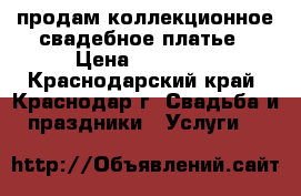 продам коллекционное свадебное платье › Цена ­ 10 000 - Краснодарский край, Краснодар г. Свадьба и праздники » Услуги   